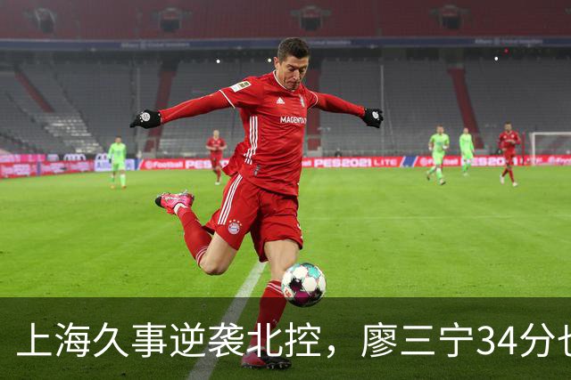 上海久事逆袭北控，廖三宁34分也敌不过他们的火力全开